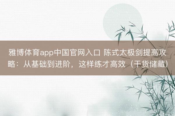 雅博体育app中国官网入口 陈式太极剑提高攻略：从基础到进阶，这样练才高效（干货储藏）
