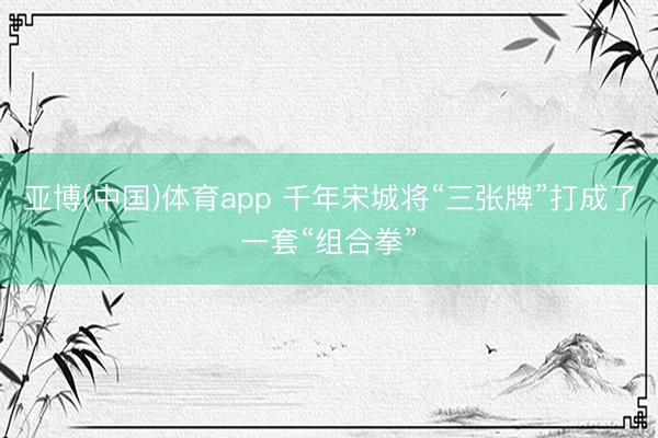 亚博(中国)体育app 千年宋城将“三张牌”打成了一套“组合拳”