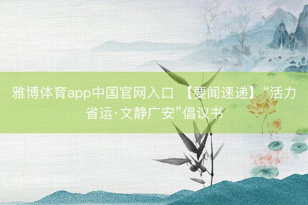 雅博体育app中国官网入口 【要闻速递】“活力省运·文静广安”倡议书