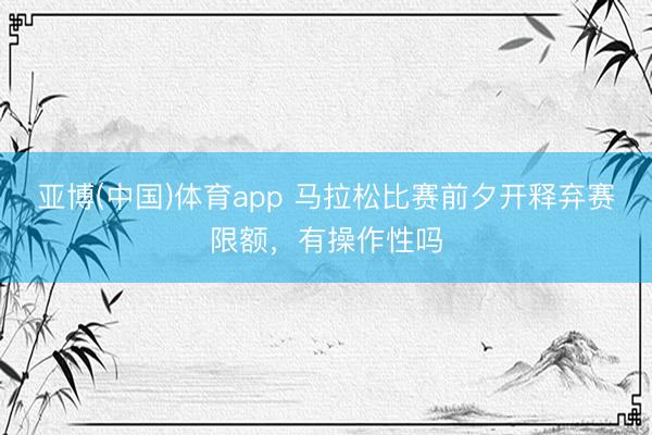亚博(中国)体育app 马拉松比赛前夕开释弃赛限额，有操作性吗