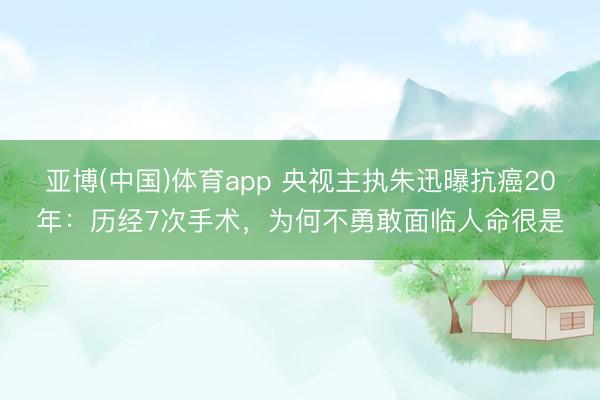 亚博(中国)体育app 央视主执朱迅曝抗癌20年：历经7次手术，为何不勇敢面临人命很是