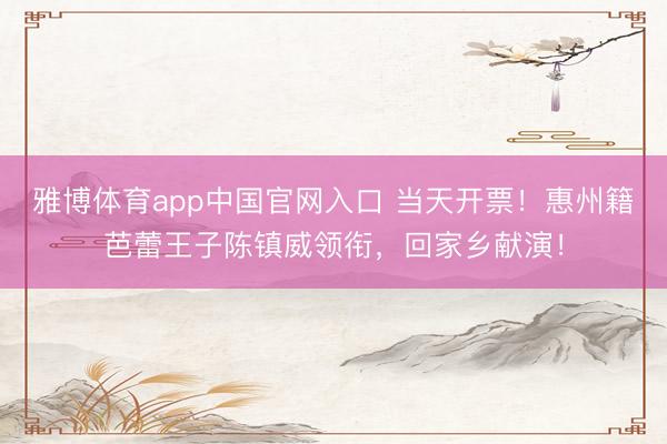 雅博体育app中国官网入口 当天开票！惠州籍芭蕾王子陈镇威领衔，回家乡献演！