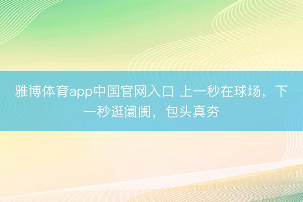 雅博体育app中国官网入口 上一秒在球场，下一秒逛阛阓，包头真夯