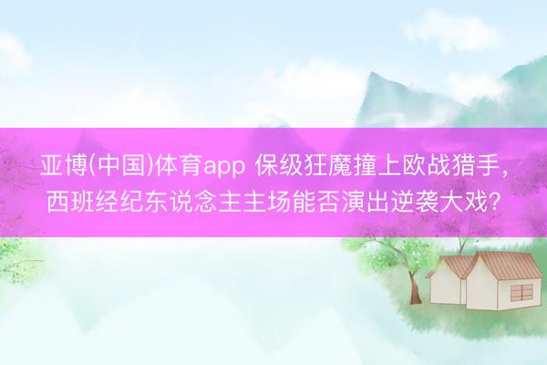 亚博(中国)体育app 保级狂魔撞上欧战猎手，西班经纪东说念主主场能否演出逆袭大戏？