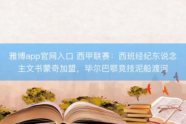 雅博app官网入口 西甲联赛：西班经纪东说念主文书蒙奇加盟，毕尔巴鄂竞技泥船渡河