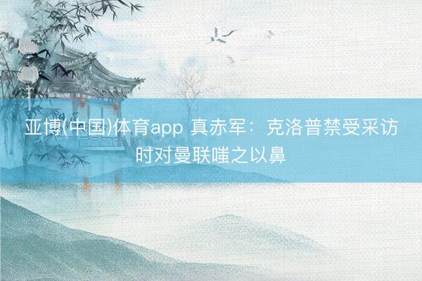 亚博(中国)体育app 真赤军：克洛普禁受采访时对曼联嗤之以鼻