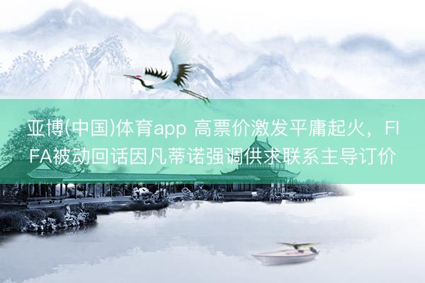 亚博(中国)体育app 高票价激发平庸起火，FIFA被动回话因凡蒂诺强调供求联系主导订价