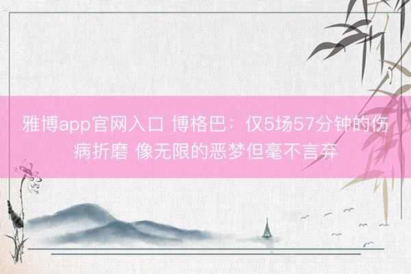 雅博app官网入口 博格巴：仅5场57分钟的伤病折磨 像无限的恶梦但毫不言弃