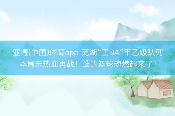 亚博(中国)体育app 芜湖“工BA”甲乙级队列本周末热血再战！谁的篮球魂燃起来了！