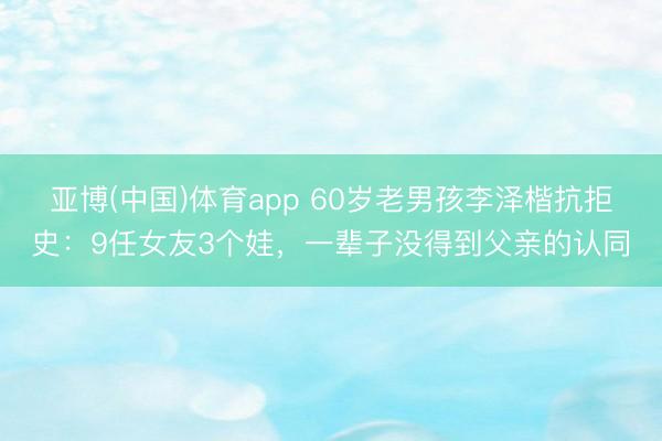亚博(中国)体育app 60岁老男孩李泽楷抗拒史:9任女友3个娃,一辈子没得到父亲的认同