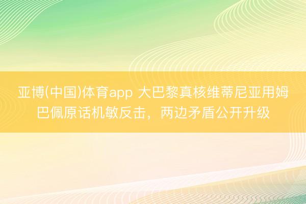 亚博(中国)体育app 大巴黎真核维蒂尼亚用姆巴佩原话机敏反击,两边矛盾公开升级