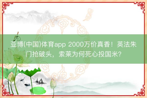 亚博(中国)体育app 2000万价真香！英法朱门抢破头，索莱为何死心投国米？