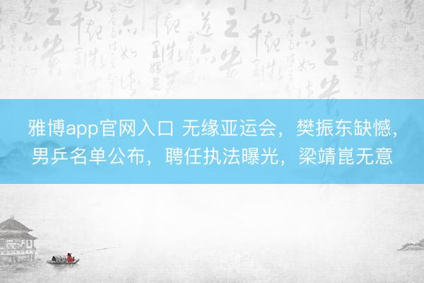 雅博app官网入口 无缘亚运会，樊振东缺憾，男乒名单公布，聘任执法曝光，梁靖崑无意