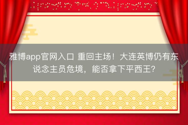 雅博app官网入口 重回主场！大连英博仍有东说念主员危境，能否拿下平西王？
