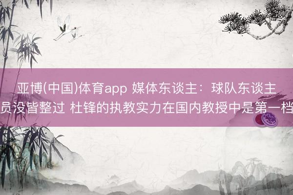 亚博(中国)体育app 媒体东谈主：球队东谈主员没皆整过 杜锋的执教实力在国内教授中是第一档