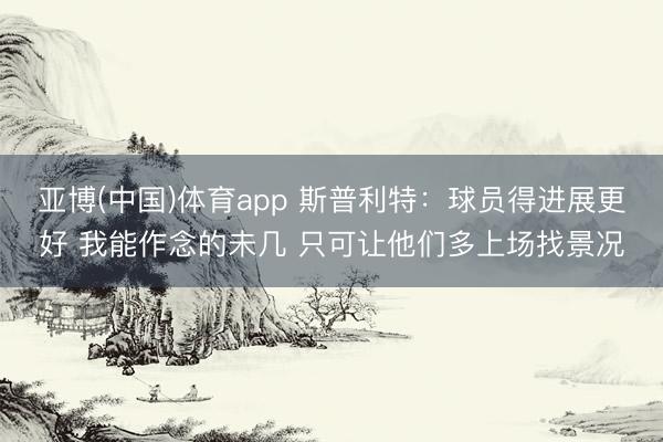 亚博(中国)体育app 斯普利特：球员得进展更好 我能作念的未几 只可让他们多上场找景况