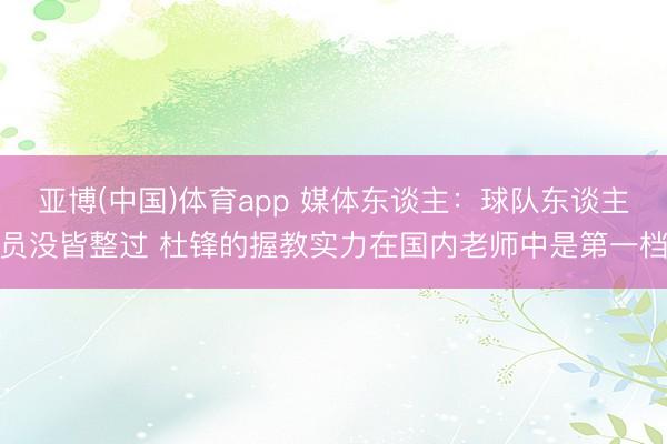 亚博(中国)体育app 媒体东谈主：球队东谈主员没皆整过 杜锋的握教实力在国内老师中是第一档