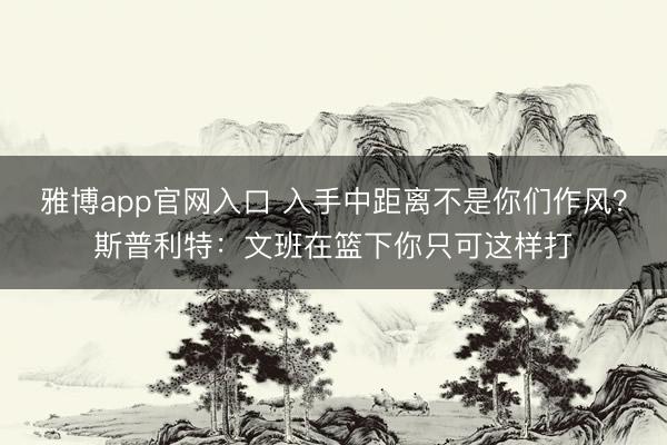 雅博app官网入口 入手中距离不是你们作风？斯普利特：文班在篮下你只可这样打