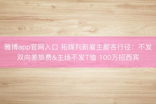 雅博app官网入口 拓媒列新雇主鄙吝行径：不发双向差旅费&主场不发T恤 100万招西宾