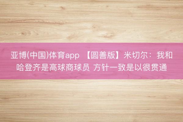 亚博(中国)体育app 【圆善版】米切尔：我和哈登齐是高球商球员 方针一致是以很贯通