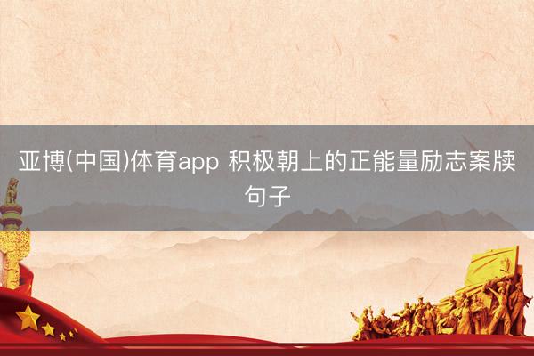 亚博(中国)体育app 积极朝上的正能量励志案牍句子