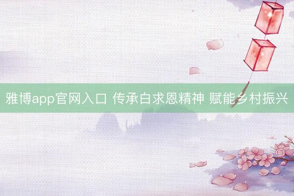 雅博app官网入口 传承白求恩精神 赋能乡村振兴