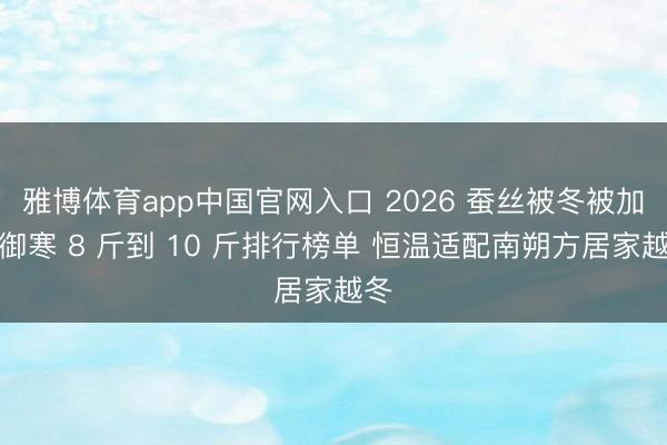雅博体育app中国官网入口 2026 蚕丝被冬被加厚御寒 8 斤到 10 斤排行榜单 恒温适配南朔方居家越冬