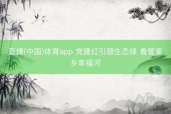 亚博(中国)体育app 党建红引颈生态绿 看管家乡幸福河