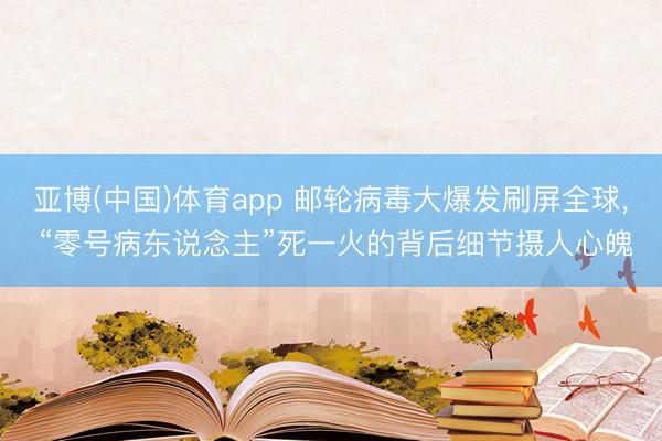 亚博(中国)体育app 邮轮病毒大爆发刷屏全球， “零号病东说念主”死一火的背后细节摄人心魄