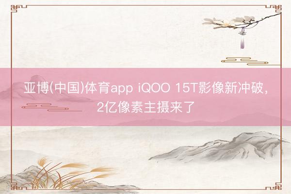 亚博(中国)体育app iQOO 15T影像新冲破，2亿像素主摄来了