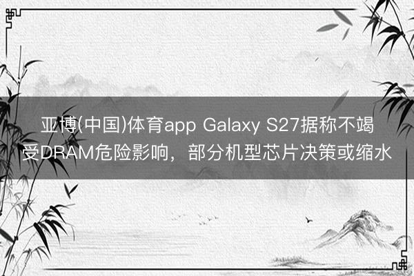亚博(中国)体育app Galaxy S27据称不竭受DRAM危险影响，部分机型芯片决策或缩水