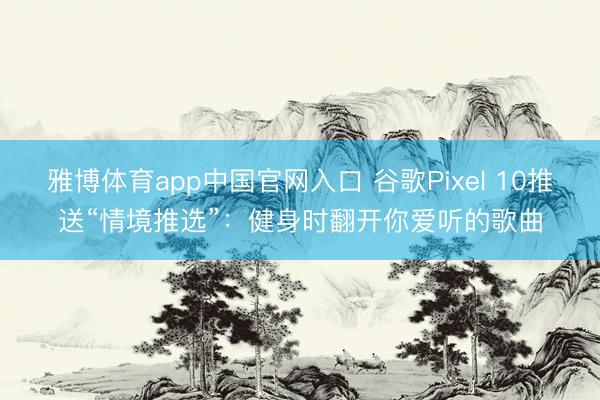 雅博体育app中国官网入口 谷歌Pixel 10推送“情境推选”：健身时翻开你爱听的歌曲
