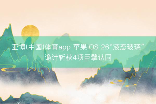亚博(中国)体育app 苹果iOS 26“液态玻璃”诡计斩获4项巨擘认同
