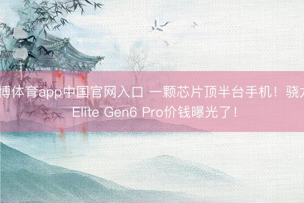 雅博体育app中国官网入口 一颗芯片顶半台手机！骁龙8 Elite Gen6 Pro价钱曝光了！
