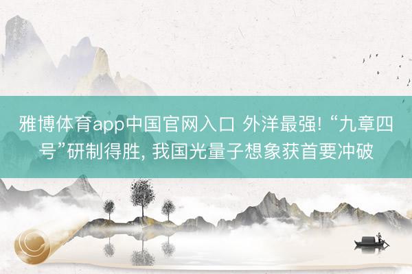 雅博体育app中国官网入口 外洋最强! “九章四号”研制得胜， 我国光量子想象获首要冲破