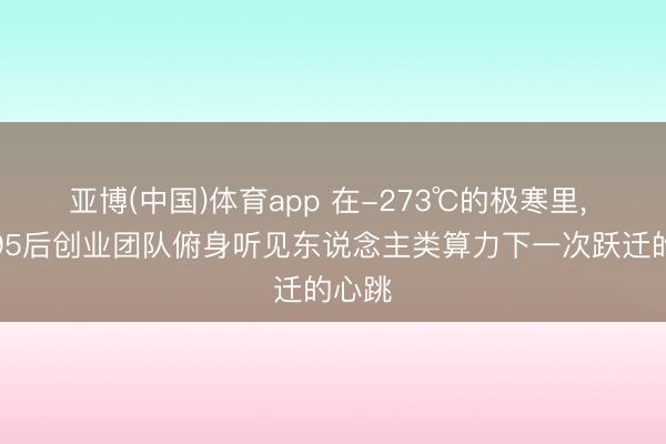 亚博(中国)体育app 在-273℃的极寒里, 浙大95后创业团队俯身听见东说念主类算力下一次跃迁的心跳
