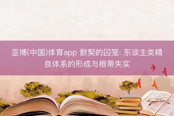 亚博(中国)体育app 默契的囚笼: 东谈主类精良体系的形成与根蒂失实