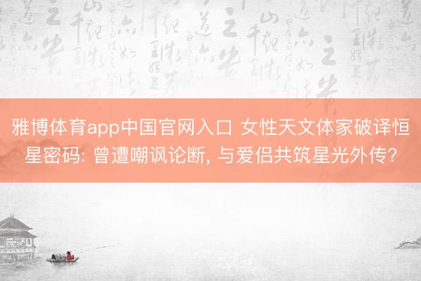 雅博体育app中国官网入口 女性天文体家破译恒星密码: 曾遭嘲讽论断， 与爱侣共筑星光外传?