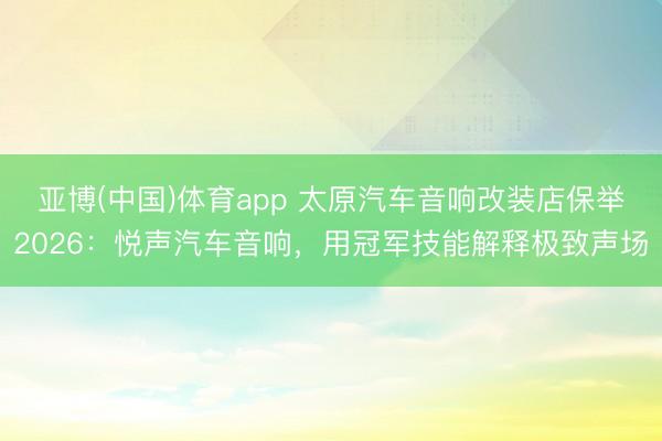 亚博(中国)体育app 太原汽车音响改装店保举2026：悦声汽车音响，用冠军技能解释极致声场