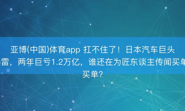 亚博(中国)体育app 扛不住了！日本汽车巨头爆雷，两年巨亏1.2万亿，谁还在为匠东谈主传闻买单？