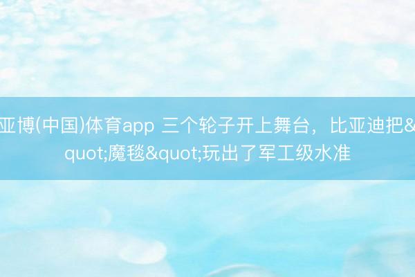 亚博(中国)体育app 三个轮子开上舞台，比亚迪把"魔毯"玩出了军工级水准