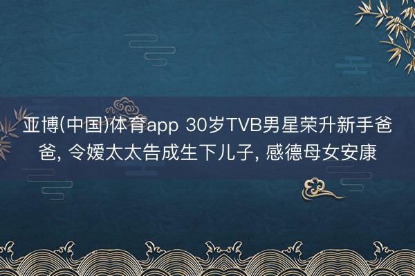 亚博(中国)体育app 30岁TVB男星荣升新手爸爸， 令嫒太太告成生下儿子， 感德母女安康