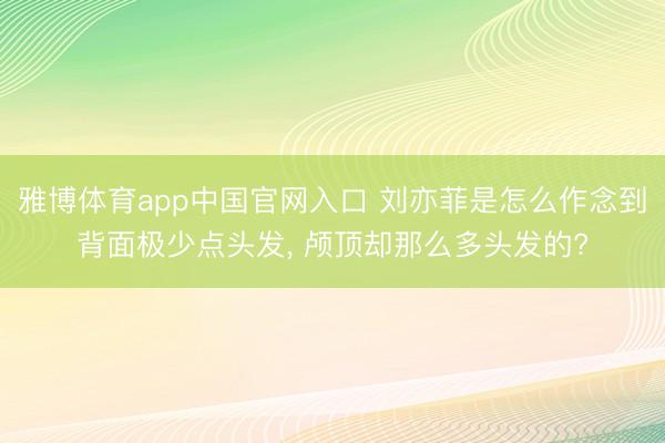 雅博体育app中国官网入口 刘亦菲是怎么作念到背面极少点头发，<a href=