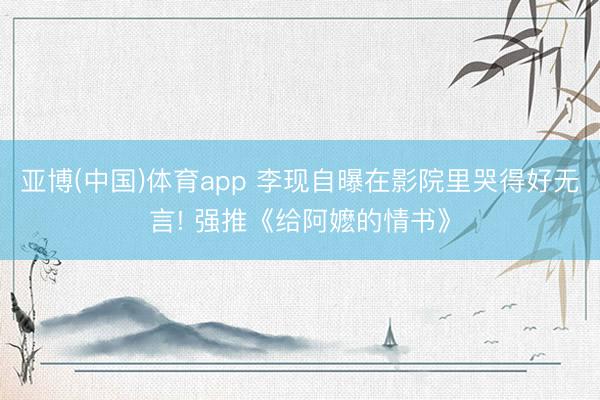 亚博(中国)体育app 李现自曝在影院里哭得好无言! 强推《给阿嬷的情书》