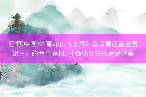 亚博(中国)体育app 《主角》看清黄庄重迫害胡三元的两个真相， 才懂仙女去伙房是善事