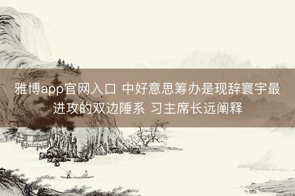 雅博app官网入口 中好意思筹办是现辞寰宇最进攻的双边陲系 习主席长远阐释