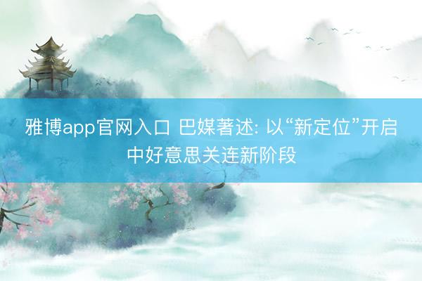 雅博app官网入口 巴媒著述: 以“新定位”开启中好意思关连新阶段
