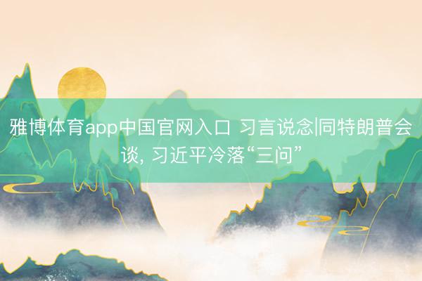 雅博体育app中国官网入口 习言说念|同特朗普会谈， 习近平冷落“三问”
