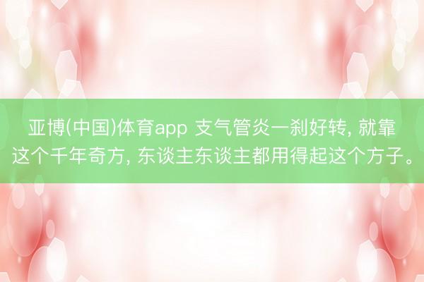 亚博(中国)体育app 支气管炎一刹好转， 就靠这个千年奇方， 东谈主东谈主都用得起这个方子。