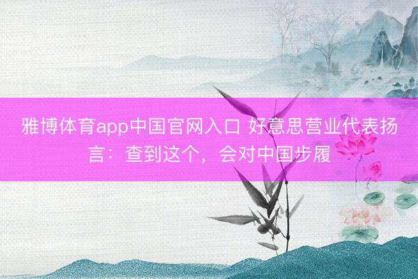 雅博体育app中国官网入口 好意思营业代表扬言：查到这个，会对中国步履